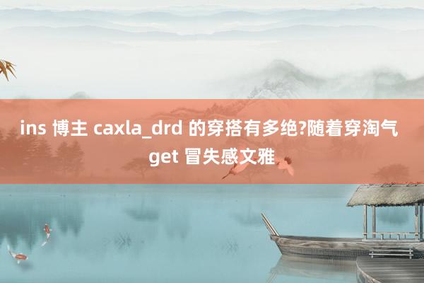 ins 博主 caxla_drd 的穿搭有多绝?随着穿淘气 get 冒失感文雅